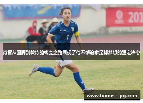 肖智从国脚到教练的蜕变之路展现了他不懈追求足球梦想的坚定决心