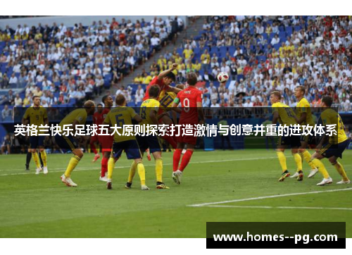 英格兰快乐足球五大原则探索打造激情与创意并重的进攻体系