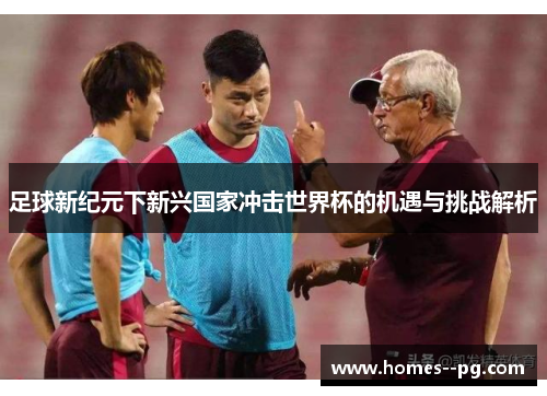 足球新纪元下新兴国家冲击世界杯的机遇与挑战解析