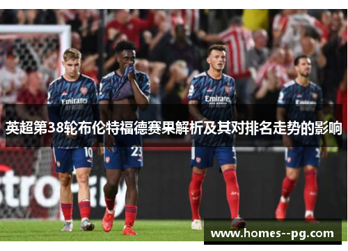 英超第38轮布伦特福德赛果解析及其对排名走势的影响