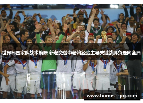 世界杯国家队战术前瞻 新老交替中老将经验主导关键战胜负走向全局 世界杯国家队战术前瞻 新老交替中老将经验主导关键战胜负走向全局