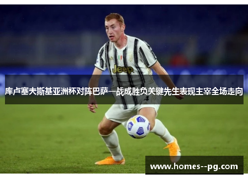 库卢塞夫斯基亚洲杯对阵巴萨一战成胜负关键先生表现主宰全场走向 库卢塞夫斯基亚洲杯对阵巴萨一战成胜负关键先生表现主宰全场走向