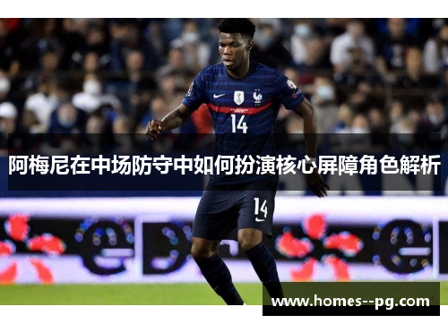 阿梅尼在中场防守中如何扮演核心屏障角色解析