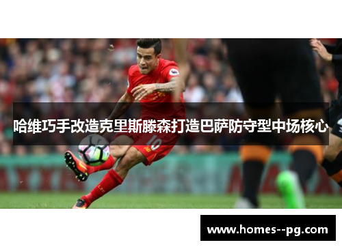 哈维巧手改造克里斯滕森打造巴萨防守型中场核心 哈维巧手改造克里斯滕森打造巴萨防守型中场核心