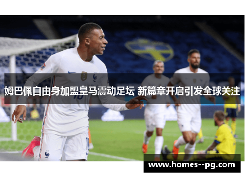 姆巴佩自由身加盟皇马震动足坛 新篇章开启引发全球关注 姆巴佩自由身加盟皇马震动足坛 新篇章开启引发全球关注