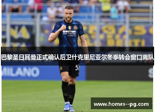 巴黎圣日耳曼正式确认后卫什克里尼亚尔冬季转会窗口离队 巴黎圣日耳曼正式确认后卫什克里尼亚尔冬季转会窗口离队