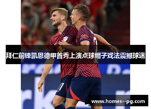 拜仁前锋凯恩德甲首秀上演点球帽子戏法震撼球迷