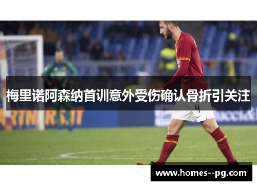 梅里诺阿森纳首训意外受伤确认骨折引关注