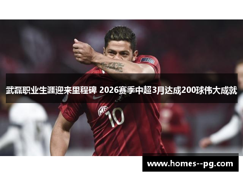 武磊职业生涯迎来里程碑 2026赛季中超3月达成200球伟大成就