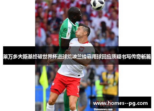 莱万多夫斯基终破世界杯进球荒波兰锋霸用球回应质疑书写传奇新篇