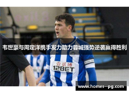 韦世豪与周定洋携手发力助力蓉城强势逆袭赢得胜利