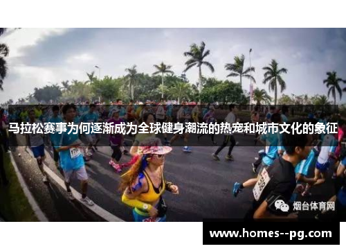 马拉松赛事为何逐渐成为全球健身潮流的热宠和城市文化的象征