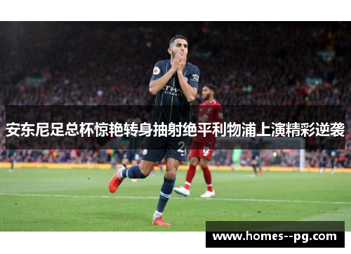 安东尼足总杯惊艳转身抽射绝平利物浦上演精彩逆袭 安东尼足总杯惊艳转身抽射绝平利物浦上演精彩逆袭