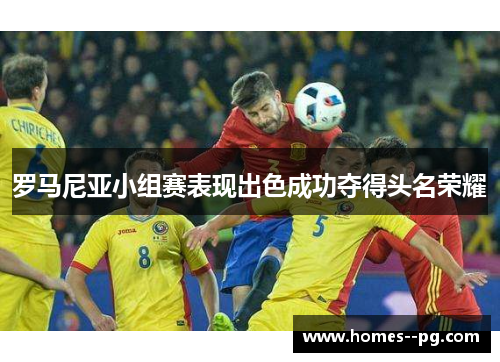 罗马尼亚小组赛表现出色成功夺得头名荣耀 罗马尼亚小组赛表现出色成功夺得头名荣耀